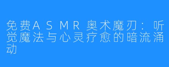 免费ASMR奥术魔刃：听觉魔法与心灵疗愈的暗流涌动
