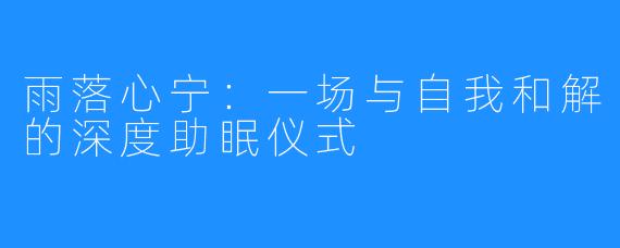 雨落心宁:一场与自我和解的深度助眠仪式