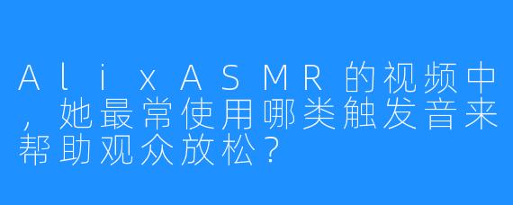 AlixASMR的视频中，她最常使用哪类触发音来帮助观众放松？