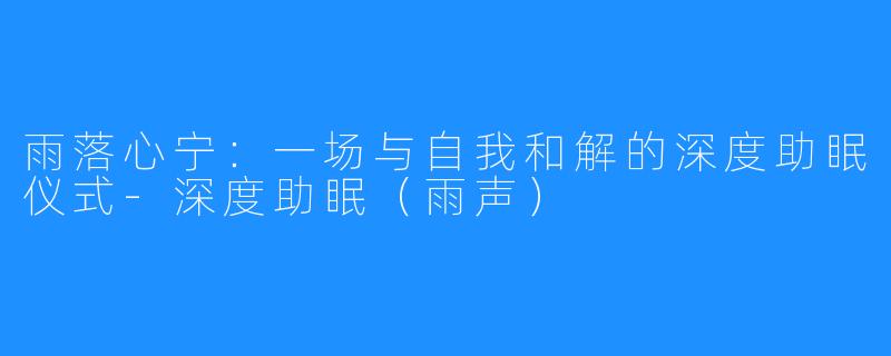 雨落心宁:一场与自我和解的深度助眠仪式-深度助眠(雨声)