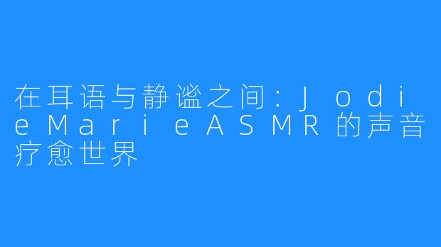 在耳语与静谧之间:JodieMarieASMR的声音疗愈世界