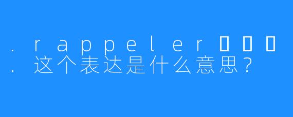 .rappeler하쁠리.这个表达是什么意思?