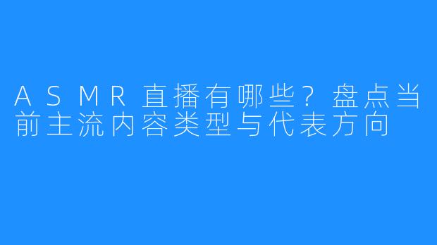 ASMR直播有哪些？盘点当前主流内容类型与代表方向