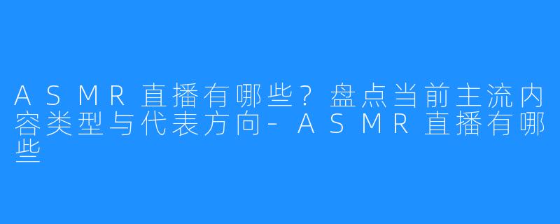 ASMR直播有哪些？盘点当前主流内容类型与代表方向-ASMR直播有哪些