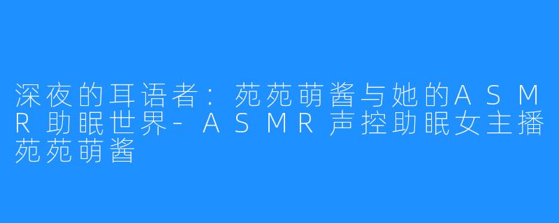 深夜的耳语者：苑苑萌酱与她的ASMR助眠世界-ASMR声控助眠女主播苑苑萌酱