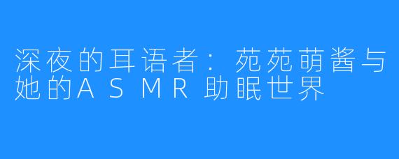 深夜的耳语者：苑苑萌酱与她的ASMR助眠世界