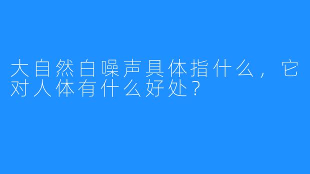 大自然白噪声具体指什么，它对人体有什么好处？