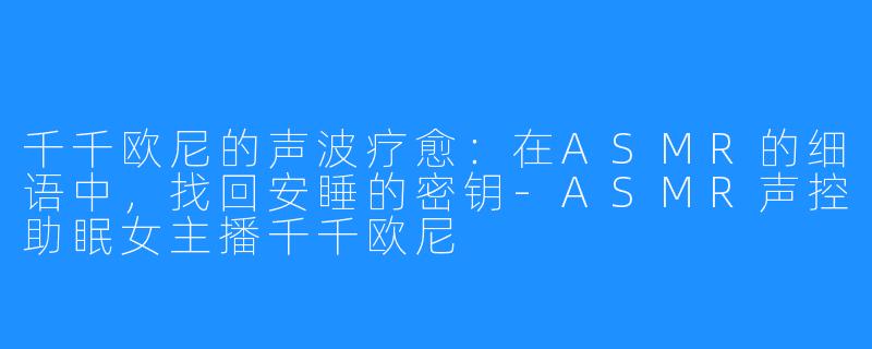 千千欧尼的声波疗愈:在ASMR的细语中,找回安睡的密钥-ASMR声控助眠女主播千千欧尼