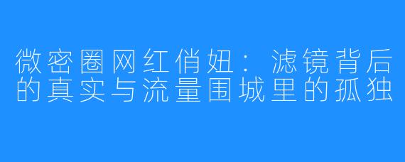 微密圈网红俏妞:滤镜背后的真实与流量围城里的孤独