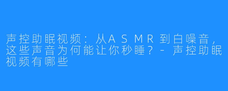 声控助眠视频：从ASMR到白噪音，这些声音为何能让你秒睡？-声控助眠视频有哪些
