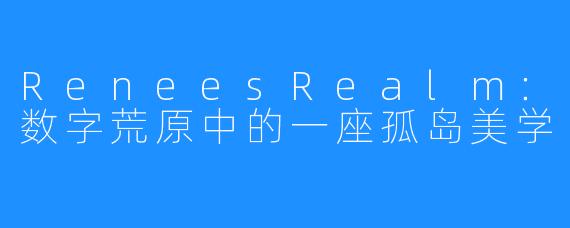 ReneesRealm:数字荒原中的一座孤岛美学