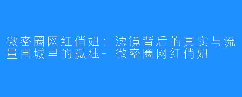微密圈网红俏妞:滤镜背后的真实与流量围城里的孤独-微密圈网红俏妞