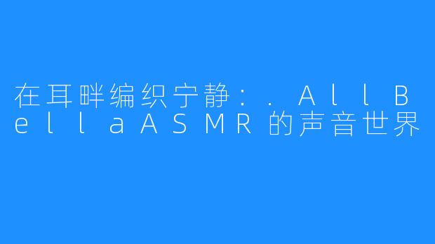 在耳畔编织宁静:.AllBellaASMR的声音世界