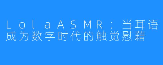 LolaASMR:当耳语成为数字时代的触觉慰藉