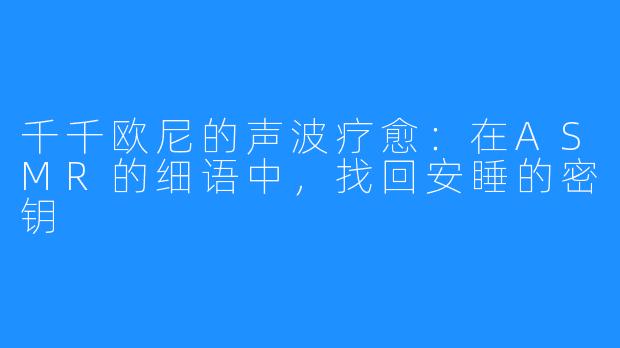 千千欧尼的声波疗愈:在ASMR的细语中,找回安睡的密钥