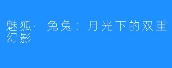 魅狐·兔兔:月光下的双重幻影