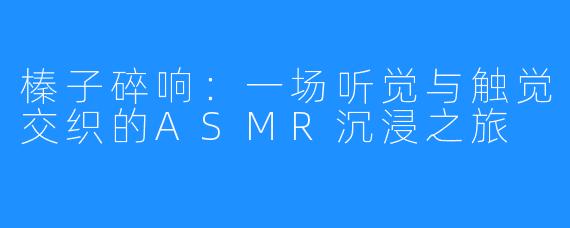榛子碎响：一场听觉与触觉交织的ASMR沉浸之旅