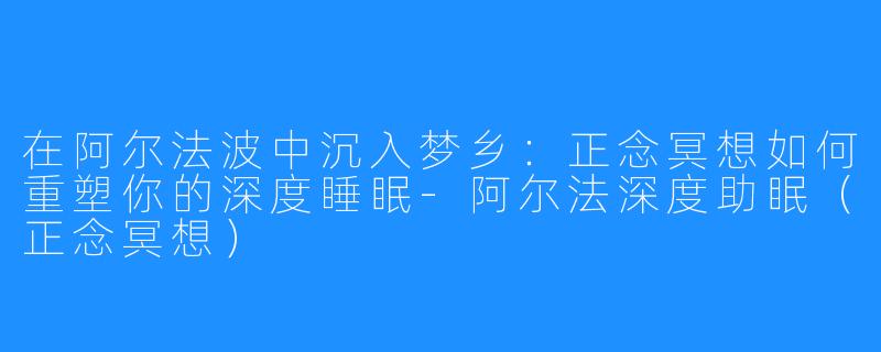 在阿尔法波中沉入梦乡：正念冥想如何重塑你的深度睡眠-阿尔法深度助眠（正念冥想）