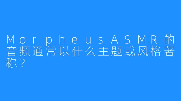 MorpheusASMR的音频通常以什么主题或风格著称？