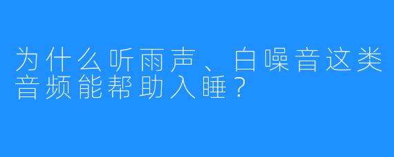 为什么听雨声、白噪音这类音频能帮助入睡？