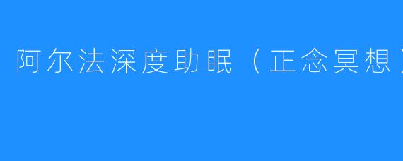 阿尔法深度助眠（正念冥想）