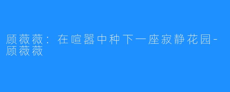顾薇薇：在喧嚣中种下一座寂静花园-顾薇薇