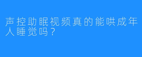 声控助眠视频真的能哄成年人睡觉吗?