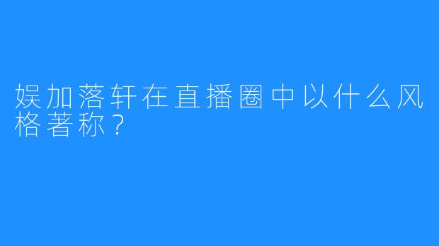 娱加落轩在直播圈中以什么风格著称？