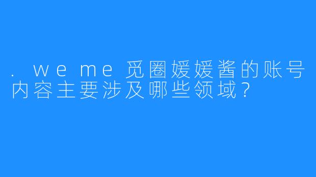 .weme觅圈媛媛酱的账号内容主要涉及哪些领域?