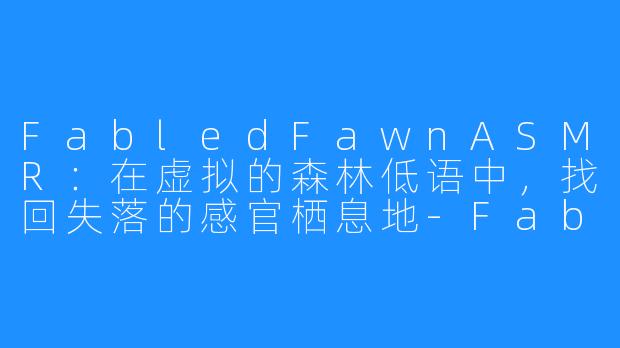FabledFawnASMR：在虚拟的森林低语中，找回失落的感官栖息地-Fabled Fawn ASMR