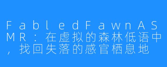 FabledFawnASMR：在虚拟的森林低语中，找回失落的感官栖息地