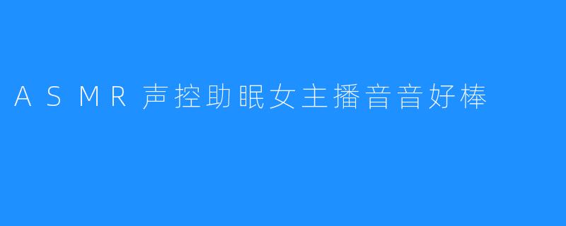ASMR声控助眠女主播音音好棒