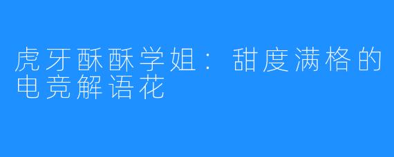 虎牙酥酥学姐:甜度满格的电竞解语花