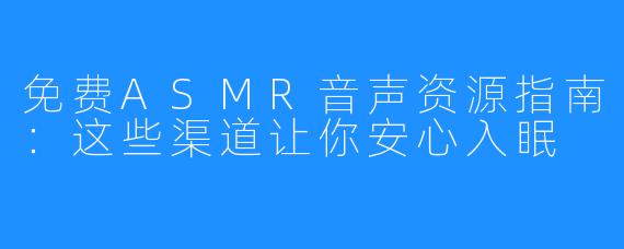 免费ASMR音声资源指南：这些渠道让你安心入眠
