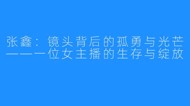 张鑫：镜头背后的孤勇与光芒——一位女主播的生存与绽放