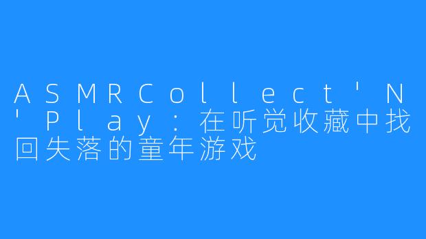 ASMRCollect'N'Play：在听觉收藏中找回失落的童年游戏