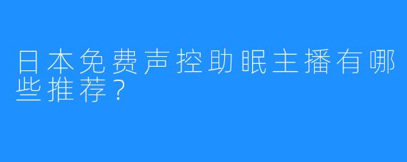 日本免费声控助眠主播有哪些推荐？