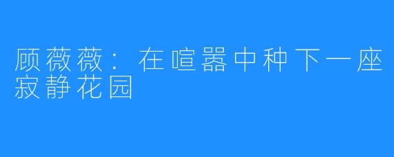 顾薇薇：在喧嚣中种下一座寂静花园