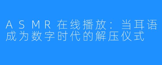 ASMR在线播放:当耳语成为数字时代的解压仪式
