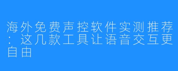 海外免费声控软件实测推荐:这几款工具让语音交互更自由