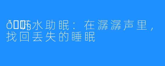 🎧听水助眠：在潺潺声里，找回丢失的睡眠