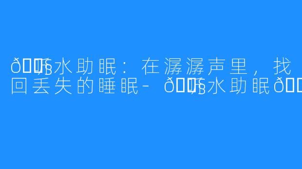 🎧听水助眠：在潺潺声里，找回丢失的睡眠-🎧听水助眠🎧