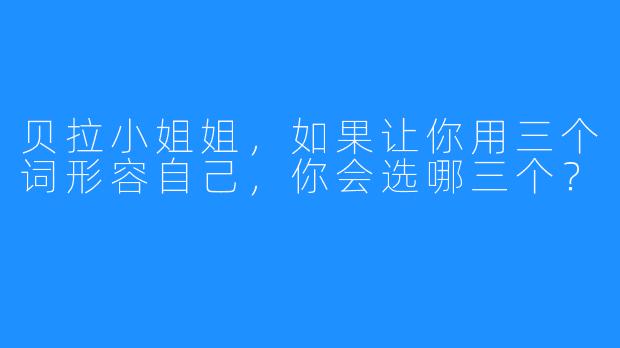 贝拉小姐姐，如果让你用三个词形容自己，你会选哪三个？