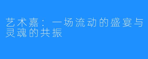 艺术嘉:一场流动的盛宴与灵魂的共振