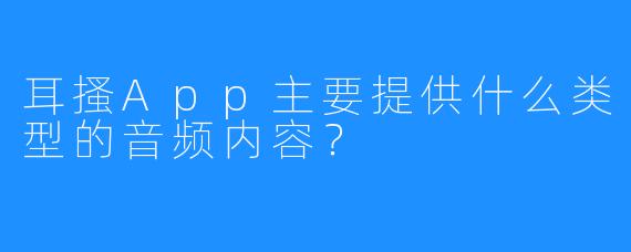 耳搔App主要提供什么类型的音频内容?