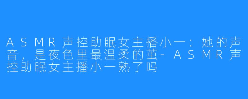 ASMR声控助眠女主播小一：她的声音，是夜色里最温柔的茧-ASMR声控助眠女主播小一熟了吗