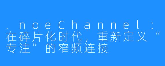 .noeChannel：在碎片化时代，重新定义“专注”的窄频连接