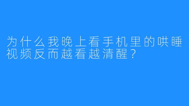 为什么我晚上看手机里的哄睡视频反而越看越清醒?
