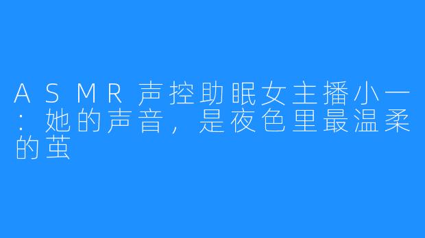 ASMR声控助眠女主播小一：她的声音，是夜色里最温柔的茧