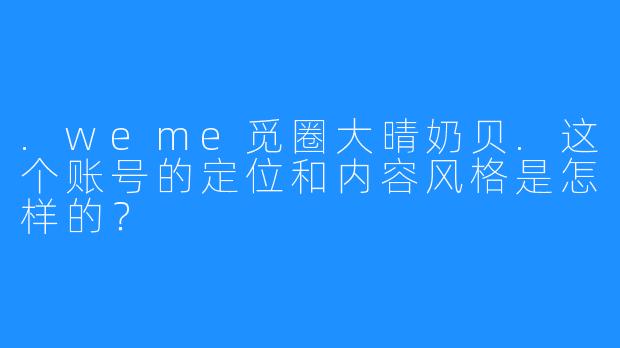 .weme觅圈大晴奶贝.这个账号的定位和内容风格是怎样的?